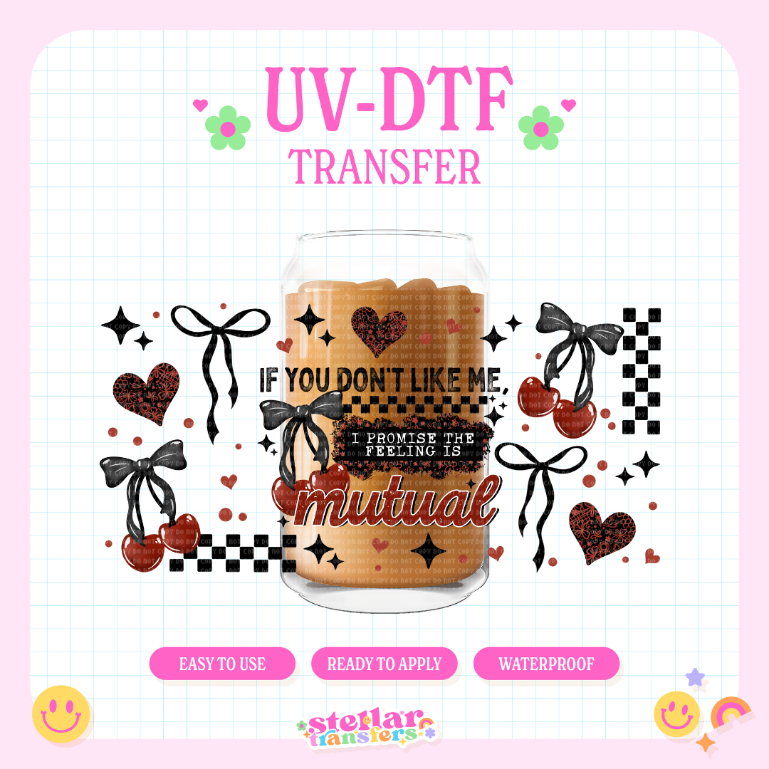 IF YOU DON'T LIKE ME FEELING IS MUTUAL - 16 OZ UV DTF