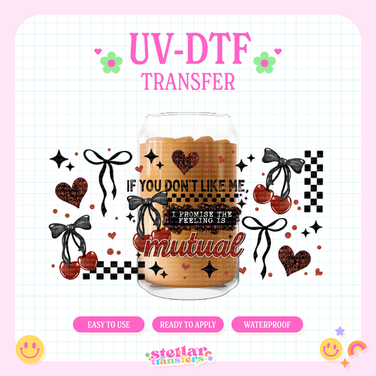 IF YOU DON'T LIKE ME FEELING IS MUTUAL - 16 OZ UV DTF